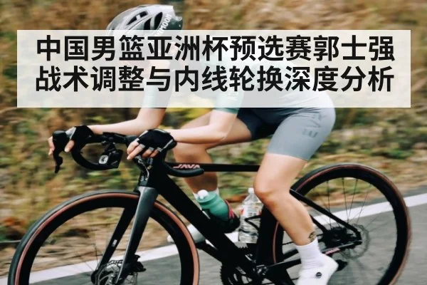 中国男篮亚洲杯预选赛郭士强战术调整与内线轮换深度分析