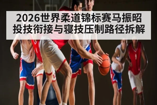 2026世界柔道锦标赛马振昭投技衔接与寝技压制路径拆解