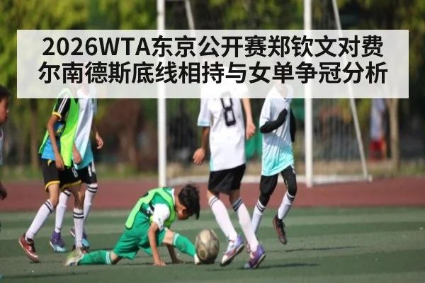 2026WTA东京公开赛郑钦文对费尔南德斯底线相持与女单争冠分析